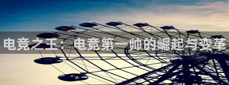威客电竞客服：电竞之王：电竞第一帅的崛起与变革