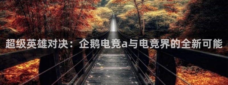 威客电竞客：超级英雄对决：企鹅电竞a与电竞界的全新可能