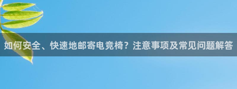 vk威客电竞：如何安全、快速地邮寄电竞椅？注意事项及常见问题解答